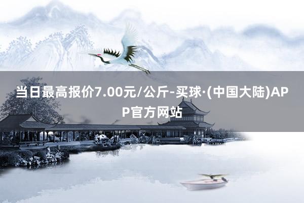 当日最高报价7.00元/公斤-买球·(中国大陆)APP官方网站