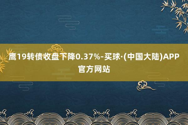 鹰19转债收盘下降0.37%-买球·(中国大陆)APP官方网站