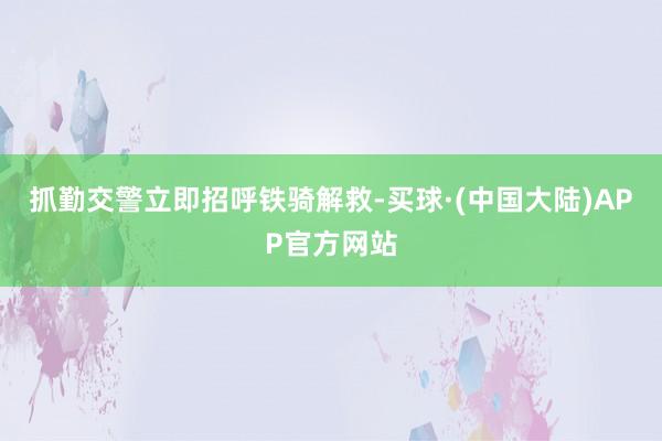 抓勤交警立即招呼铁骑解救-买球·(中国大陆)APP官方网站