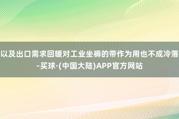 以及出口需求回暖对工业坐褥的带作为用也不成冷落-买球·(中国大陆)APP官方网站