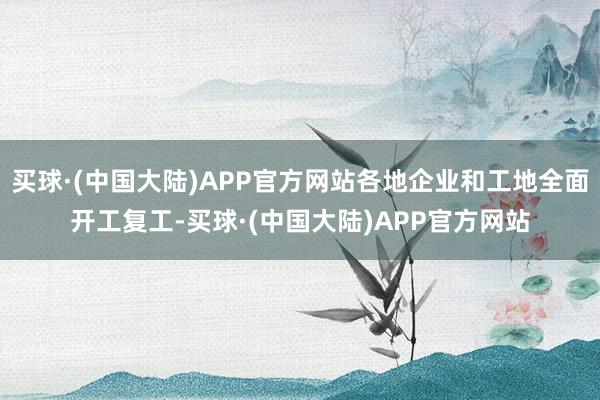 买球·(中国大陆)APP官方网站各地企业和工地全面开工复工-买球·(中国大陆)APP官方网站