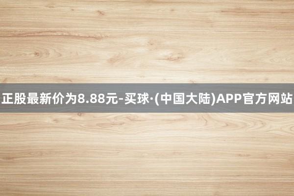 正股最新价为8.88元-买球·(中国大陆)APP官方网站