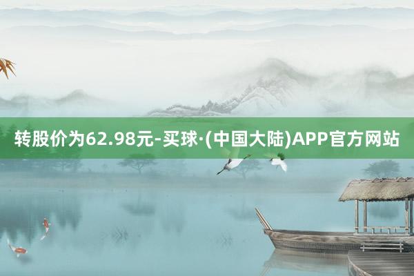 转股价为62.98元-买球·(中国大陆)APP官方网站