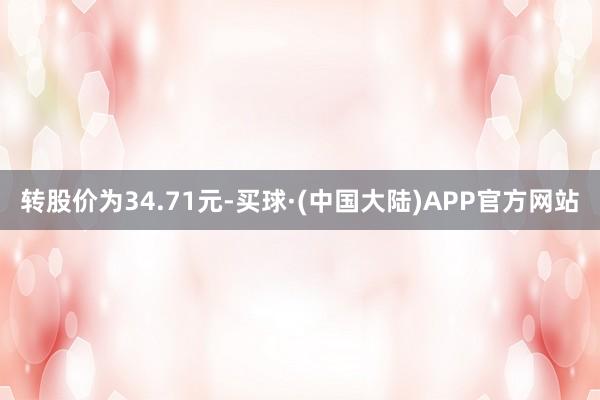 转股价为34.71元-买球·(中国大陆)APP官方网站