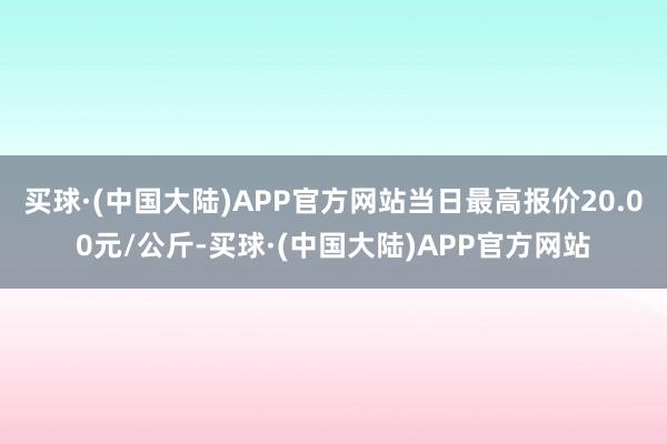 买球·(中国大陆)APP官方网站当日最高报价20.00元/公斤-买球·(中国大陆)APP官方网站