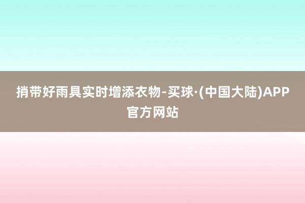 捎带好雨具实时增添衣物-买球·(中国大陆)APP官方网站