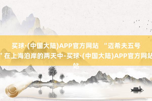 买球·(中国大陆)APP官方网站  　　“迈希夫五号”在上海泊岸的两天中-买球·(中国大陆)APP官方网站