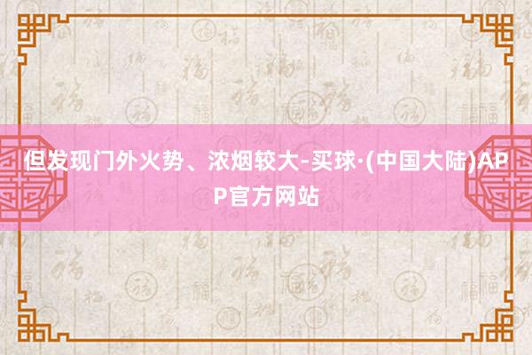 但发现门外火势、浓烟较大-买球·(中国大陆)APP官方网站