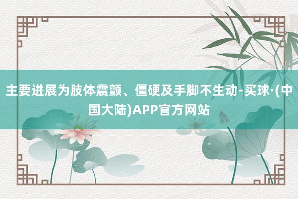 主要进展为肢体震颤、僵硬及手脚不生动-买球·(中国大陆)APP官方网站