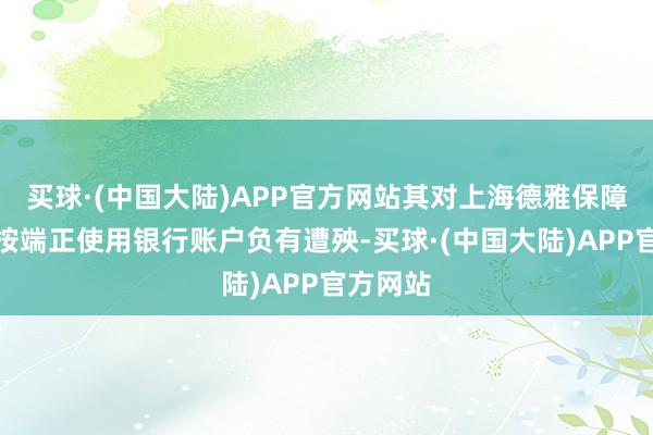 买球·(中国大陆)APP官方网站其对上海德雅保障代理未按端正使用银行账户负有遭殃-买球·(中国大陆)APP官方网站