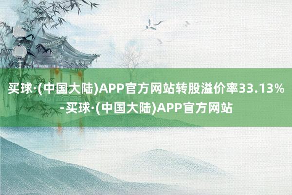 买球·(中国大陆)APP官方网站转股溢价率33.13%-买球·(中国大陆)APP官方网站