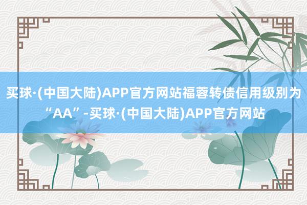 买球·(中国大陆)APP官方网站福蓉转债信用级别为“AA”-买球·(中国大陆)APP官方网站