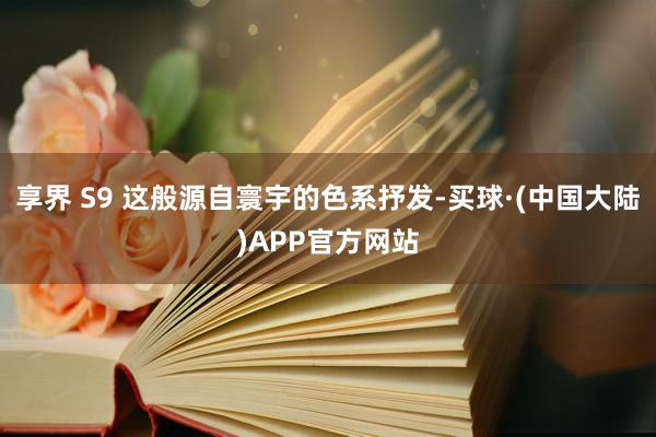 享界 S9 这般源自寰宇的色系抒发-买球·(中国大陆)APP官方网站