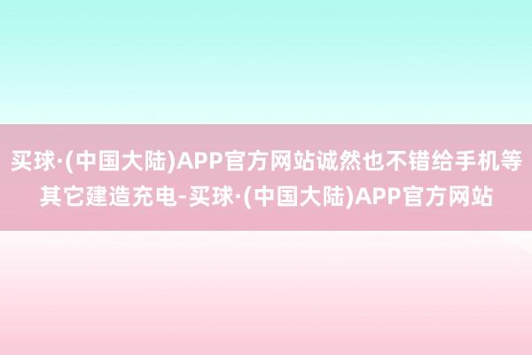 买球·(中国大陆)APP官方网站诚然也不错给手机等其它建造充电-买球·(中国大陆)APP官方网站