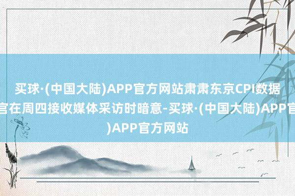 买球·(中国大陆)APP官方网站肃肃东京CPI数据的事务官在周四接收媒体采访时暗意-买球·(中国大陆)APP官方网站