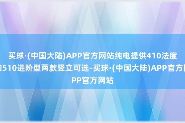 买球·(中国大陆)APP官方网站纯电提供410法度型和510进阶型两款竖立可选-买球·(中国大陆)APP官方网站