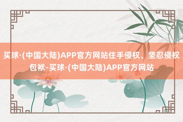 买球·(中国大陆)APP官方网站住手侵权、坚忍侵权包袱-买球·(中国大陆)APP官方网站