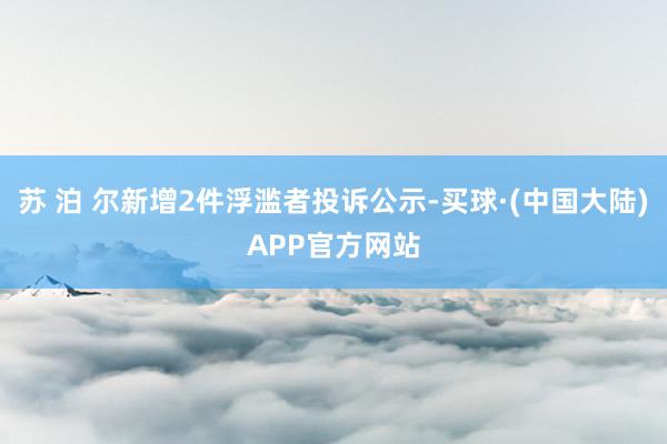 苏 泊 尔新增2件浮滥者投诉公示-买球·(中国大陆)APP官方网站