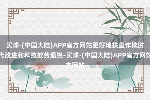 买球·(中国大陆)APP官方网站更好地扶直诈欺时代改进和科技效劳退换-买球·(中国大陆)APP官方网站