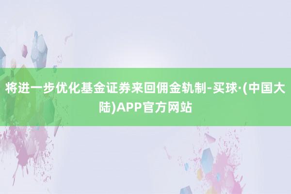 将进一步优化基金证券来回佣金轨制-买球·(中国大陆)APP官方网站