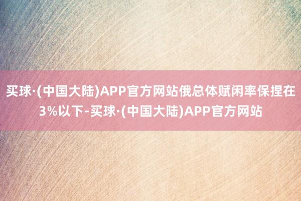 买球·(中国大陆)APP官方网站俄总体赋闲率保捏在3%以下-买球·(中国大陆)APP官方网站