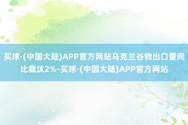 买球·(中国大陆)APP官方网站乌克兰谷物出口量同比裁汰2%-买球·(中国大陆)APP官方网站