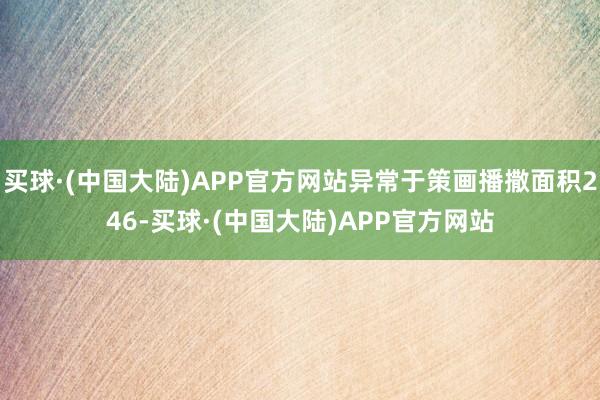 买球·(中国大陆)APP官方网站异常于策画播撒面积246-买球·(中国大陆)APP官方网站