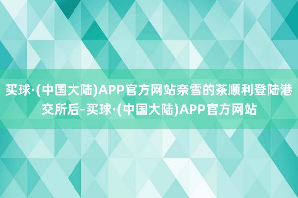 买球·(中国大陆)APP官方网站奈雪的茶顺利登陆港交所后-买球·(中国大陆)APP官方网站