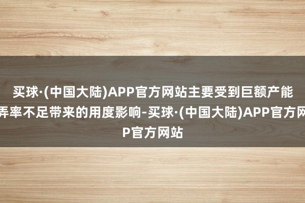 买球·(中国大陆)APP官方网站主要受到巨额产能愚弄率不足带来的用度影响-买球·(中国大陆)APP官方网站