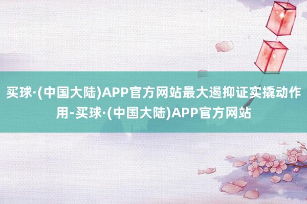 买球·(中国大陆)APP官方网站最大遏抑证实撬动作用-买球·(中国大陆)APP官方网站