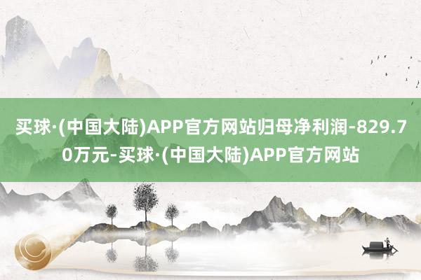 买球·(中国大陆)APP官方网站归母净利润-829.70万元-买球·(中国大陆)APP官方网站