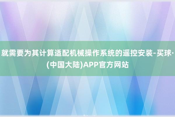 就需要为其计算适配机械操作系统的遥控安装-买球·(中国大陆)APP官方网站