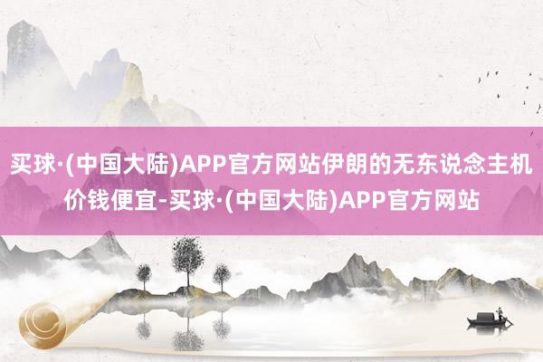 买球·(中国大陆)APP官方网站伊朗的无东说念主机价钱便宜-买球·(中国大陆)APP官方网站