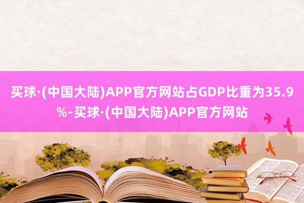 买球·(中国大陆)APP官方网站占GDP比重为35.9%-买球·(中国大陆)APP官方网站