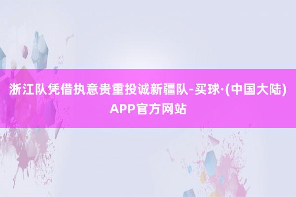 浙江队凭借执意贵重投诚新疆队-买球·(中国大陆)APP官方网站