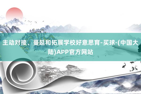 主动对接、蔓延和拓展学校好意思育-买球·(中国大陆)APP官方网站