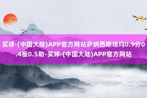 买球·(中国大陆)APP官方网站萨纳西斯场均0.9分0.4板0.5助-买球·(中国大陆)APP官方网站