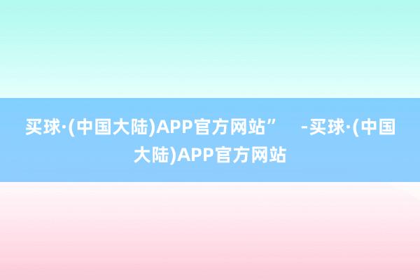 买球·(中国大陆)APP官方网站”    -买球·(中国大陆)APP官方网站