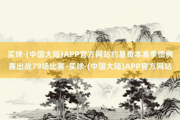 买球·(中国大陆)APP官方网站　　约基奇本赛季惯例赛出战79场比赛-买球·(中国大陆)APP官方网站