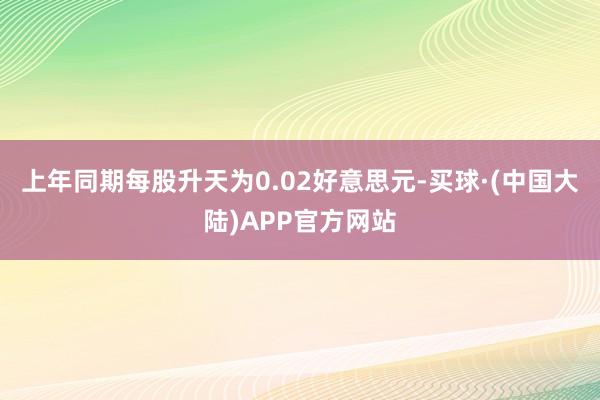 上年同期每股升天为0.02好意思元-买球·(中国大陆)APP官方网站