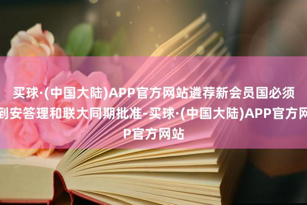 买球·(中国大陆)APP官方网站遴荐新会员国必须得到安答理和联大同期批准-买球·(中国大陆)APP官方网站