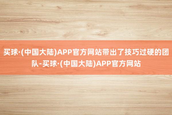 买球·(中国大陆)APP官方网站带出了技巧过硬的团队-买球·(中国大陆)APP官方网站