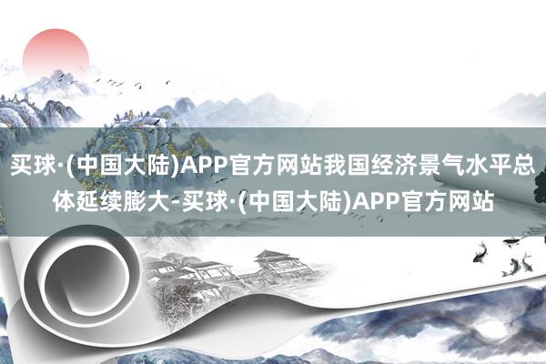 买球·(中国大陆)APP官方网站我国经济景气水平总体延续膨大-买球·(中国大陆)APP官方网站