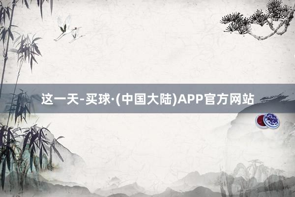 这一天-买球·(中国大陆)APP官方网站