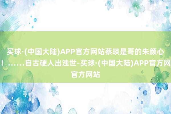 买球·(中国大陆)APP官方网站蔡琰是哥的朱颜心腹！……自古硬人出浊世-买球·(中国大陆)APP官方网站