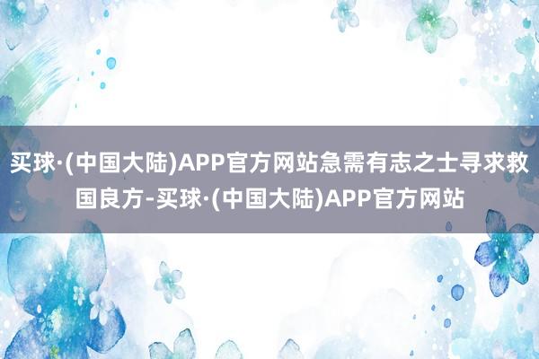 买球·(中国大陆)APP官方网站急需有志之士寻求救国良方-买球·(中国大陆)APP官方网站