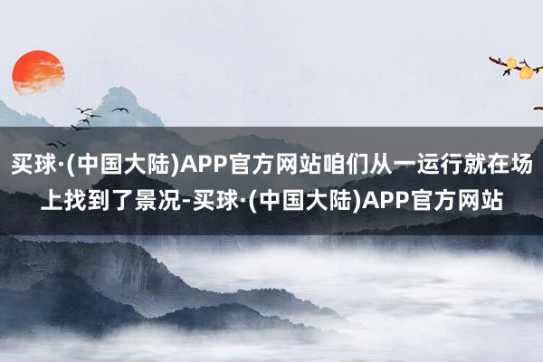 买球·(中国大陆)APP官方网站咱们从一运行就在场上找到了景况-买球·(中国大陆)APP官方网站