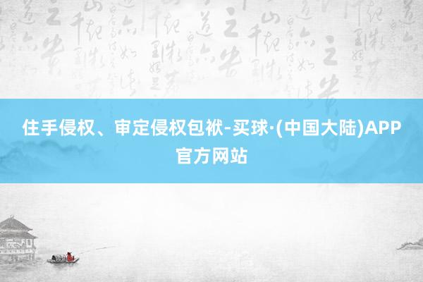 住手侵权、审定侵权包袱-买球·(中国大陆)APP官方网站