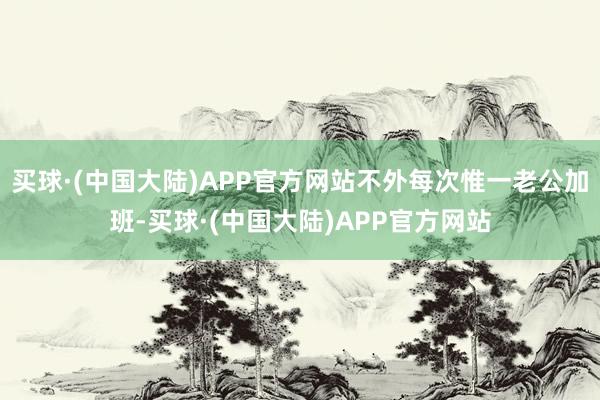 买球·(中国大陆)APP官方网站不外每次惟一老公加班-买球·(中国大陆)APP官方网站