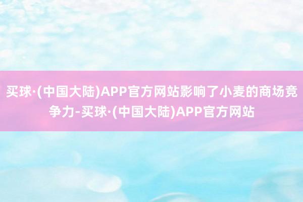 买球·(中国大陆)APP官方网站影响了小麦的商场竞争力-买球·(中国大陆)APP官方网站